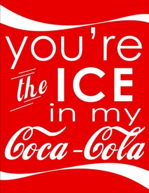 You're the ice in my coca cola. Southern lovin.