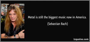 Metal is still the biggest music now in America. - Sebastian Bach