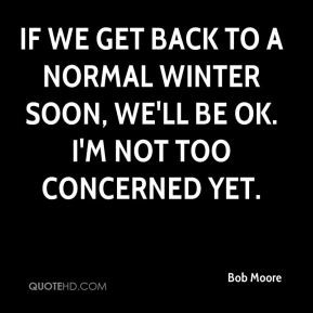 Bob Moore - If we get back to a normal winter soon, we'll be OK. I'm ...