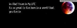 Glad You're In My LIFE. It's so great to live here in a world that ...