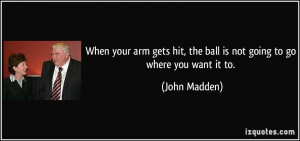 ... hit, the ball is not going to go where you want it to. - John Madden