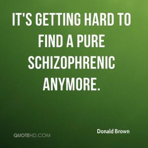 Donald Brown - It's getting hard to find a pure schizophrenic anymore.