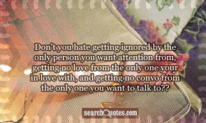ignored by the only person you want attention from, getting no love ...