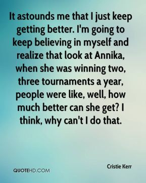 It astounds me that I just keep getting better. I'm going to keep ...