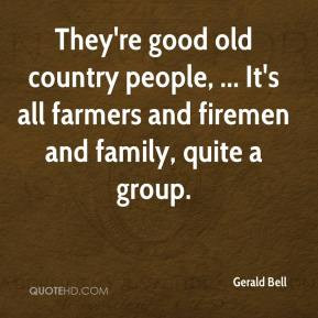 They're good old country people, ... It's all farmers and firemen and ...