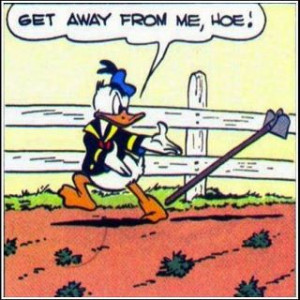 Get away from me, hoe! (Donald Duck)