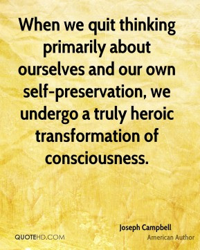 Joseph Campbell - When we quit thinking primarily about ourselves and ...