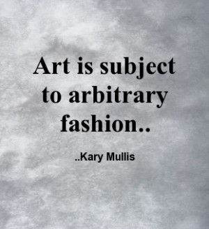 Art is subject to arbitrary fashion. Kary Mullis