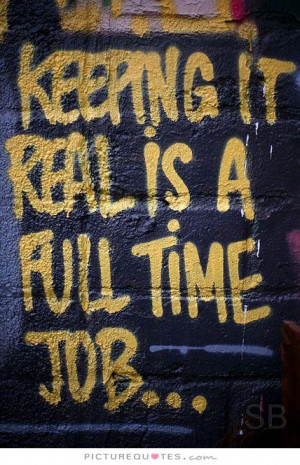 Keeping It Real Is A Full Time Job Keeping it real is a full time