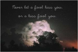 Never let a fool kiss you or a kiss fool you.