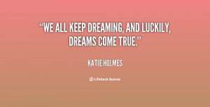 We all keep dreaming, and luckily, dreams come true.”