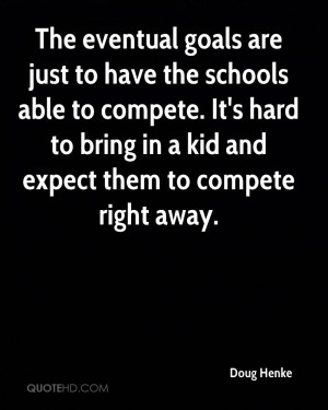 The eventual goals are just to have the schools able to compete. It's ...