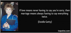 having to say you're sorry, then marriage means always having to say ...
