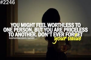 You might feel worthless to one person, but you are priceless to ...