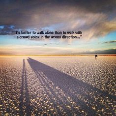 ... walk alone than to walk with a crowd going the wrong direction... More