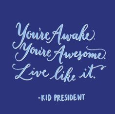 You're awake. You're awesome. Live like it. Kid president quote