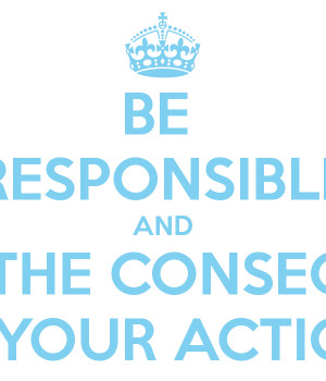 BE RESPONSIBLE AND ACCEPT THE CONSEQUENCES OF YOUR ACTIONS