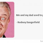 rodney dangerfield, quotes, sayings, me and my dad rodney dangerfield ...