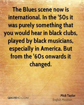 Mick Taylor - The Blues scene now is international. In the '50s it was ...