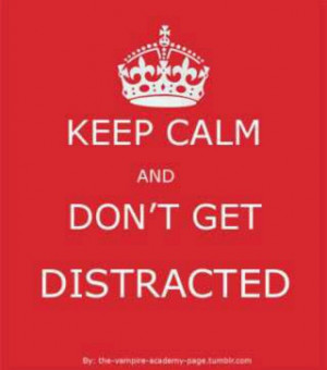 Keep calm and don't get distracted