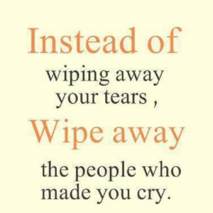 ... away your tears, wipe away the people who made you cry.