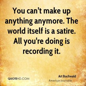 Art Buchwald - You can't make up anything anymore. The world itself is ...