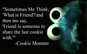 ... say, Friend is someone to share the last cookie with. ~ Cookie Monster