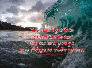 Life Quotes: You don’t get into something to test the waters, you go ...