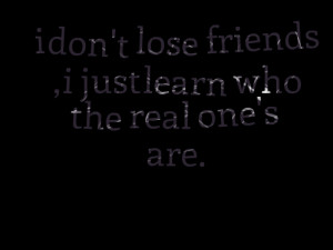 Quotes Picture: i don't lose friends , i just learn who the real one's ...