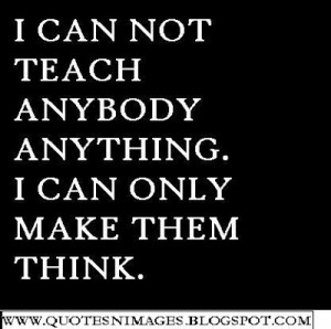 can not teach anybody. I can only make them think.