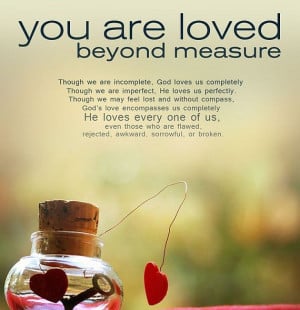 You are loved beyond measure. God loves us completely, He loves us ...