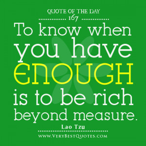 Quote Of The Day, To know when you have enough is to be rich beyond ...