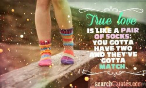 True love is like a pair of socks, you gotta have two and they’ve ...
