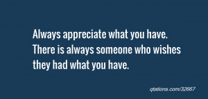 Always appreciate what you have. There is always someone who wishes ...