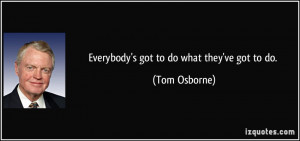 Everybody's got to do what they've got to do. - Tom Osborne