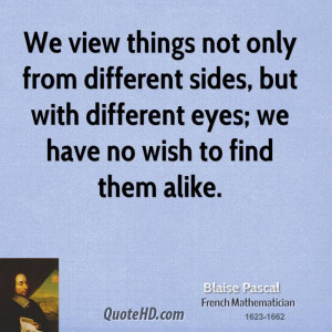 We view things not only from different sides, but with different eyes ...