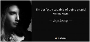 perfectly capable of being stupid on my own. - Leigh Bardugo