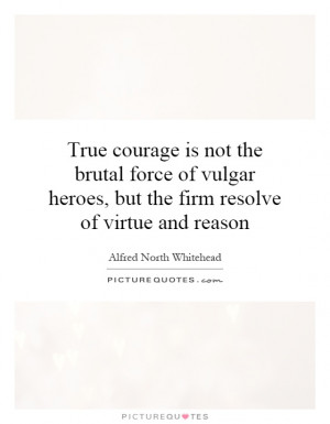 True courage is not the brutal force of vulgar heroes, but the firm ...