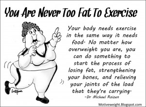 You are never too fat to exercise 2 Fat Loss Quotes