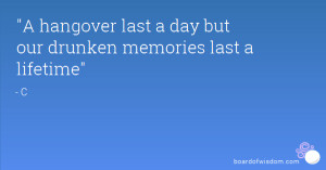 hangover last a day but our drunken memories last a lifetime