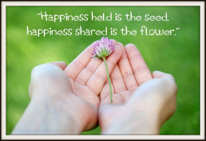 Happiness held is the seed, happiness shared is the flower.