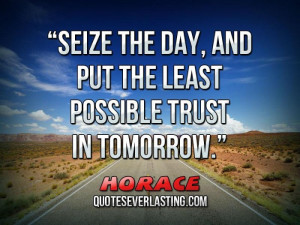 Seize the day, and put the least possible trust in tomorrow. _ Horace