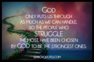 God only puts us through as much as we can handle, so the people who ...