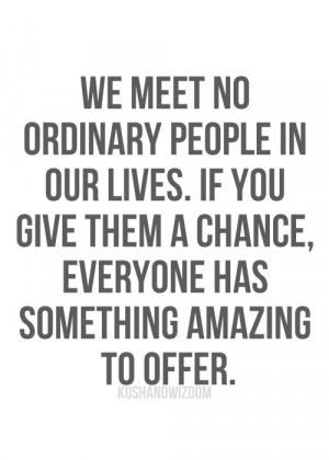 We meet no ordinary people in our lives. If you give them a chance ...