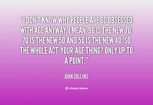 don't know why people are so obsessed with age anyway. I mean, 90 is ...