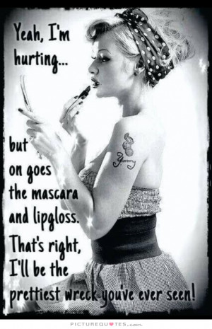 Yeah, I'm hurting... but on goes the mascara and lip gloss. That's ...