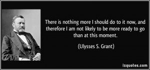 ... likely to be more ready to go than at this moment. - Ulysses S. Grant