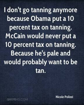 don't go tanning anymore because Obama put a 10 percent tax on tanning ...