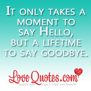 It only takes a moment to say hello, but a lifetime to say goodbye.