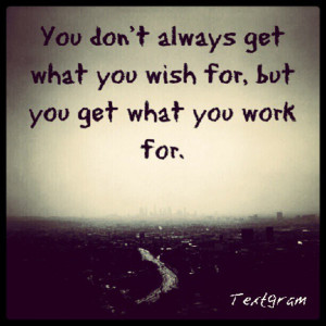 you don t always get what you wish for but you get what you work for